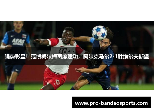 强势彰显！范博梅尔梅再度建功，阿尔克马尔2-1胜埃尔夫斯堡