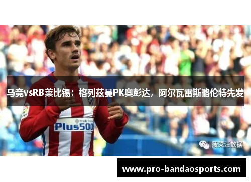 马竞vsRB莱比锡：格列兹曼PK奥彭达，阿尔瓦雷斯略伦特先发