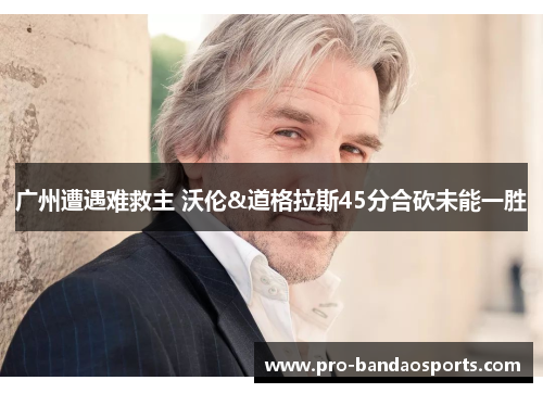 广州遭遇难救主 沃伦&道格拉斯45分合砍未能一胜