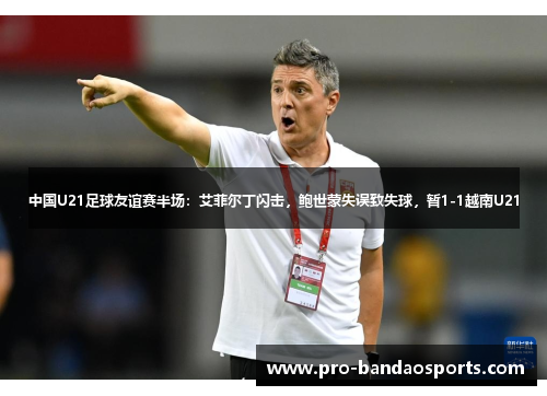 中国U21足球友谊赛半场：艾菲尔丁闪击，鲍世蒙失误致失球，暂1-1越南U21