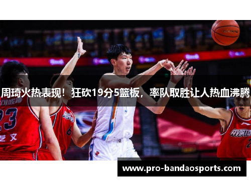周琦火热表现！狂砍19分5篮板，率队取胜让人热血沸腾