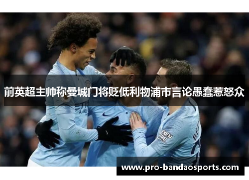 前英超主帅称曼城门将贬低利物浦市言论愚蠢惹怒众